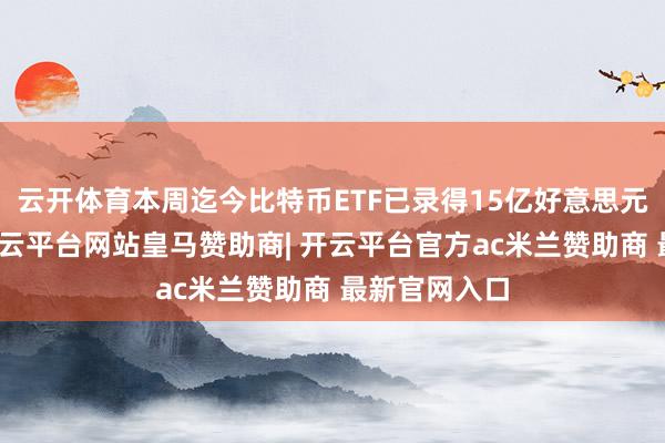 云开体育本周迄今比特币ETF已录得15亿好意思元资金流入-开云平台网站皇马赞助商| 开云平台官方ac米兰赞助商 最新官网入口