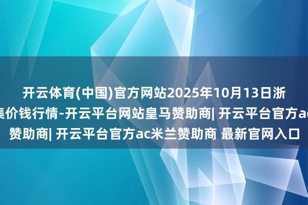 开云体育(中国)官方网站2025年10月13日浙江嘉兴蔬菜批发交游市集价钱行情-开云平台网站皇马赞助商| 开云平台官方ac米兰赞助商 最新官网入口