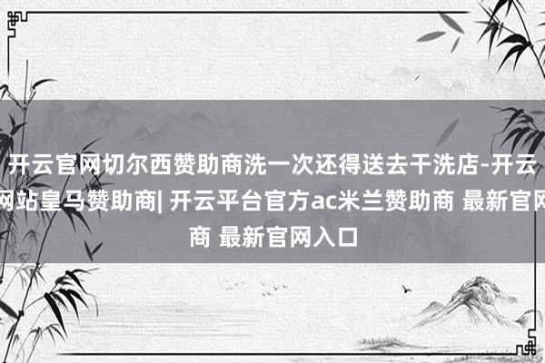 开云官网切尔西赞助商洗一次还得送去干洗店-开云平台网站皇马赞助商| 开云平台官方ac米兰赞助商 最新官网入口