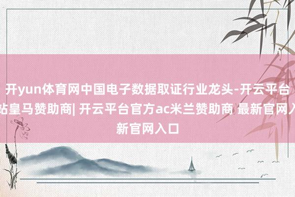 开yun体育网中国电子数据取证行业龙头-开云平台网站皇马赞助商| 开云平台官方ac米兰赞助商 最新官网入口