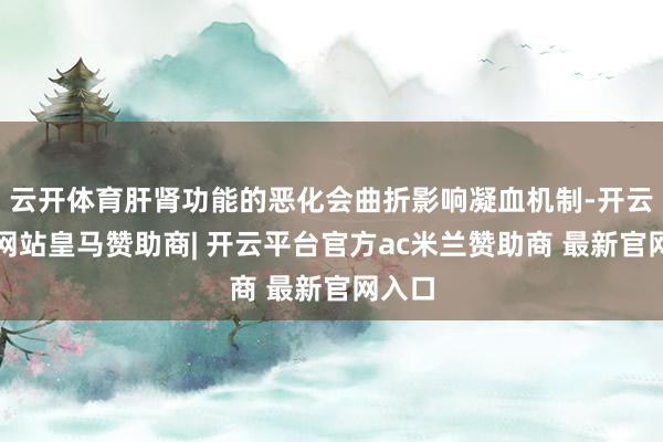 云开体育肝肾功能的恶化会曲折影响凝血机制-开云平台网站皇马赞助商| 开云平台官方ac米兰赞助商 最新官网入口