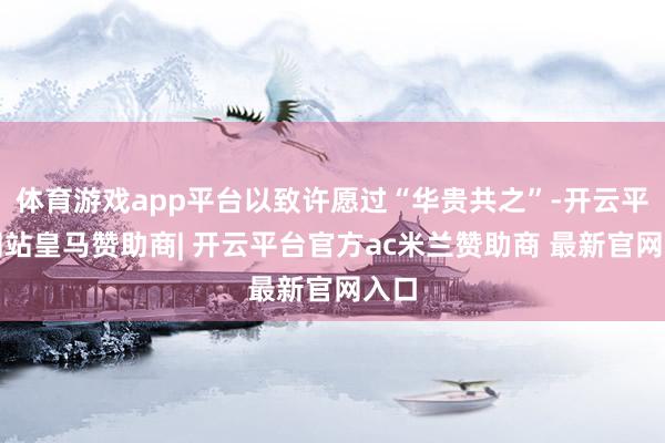 体育游戏app平台以致许愿过“华贵共之”-开云平台网站皇马赞助商| 开云平台官方ac米兰赞助商 最新官网入口
