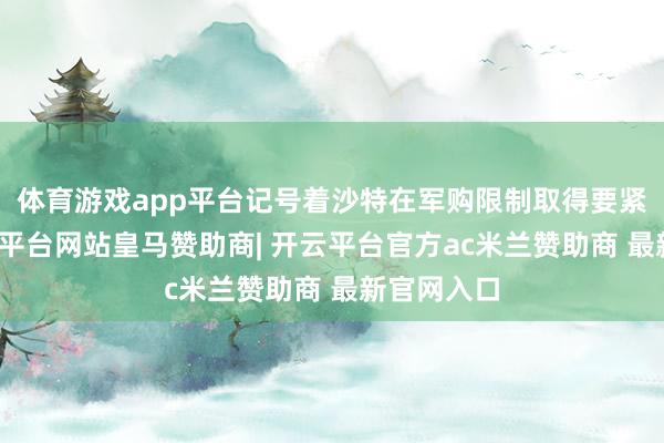 体育游戏app平台记号着沙特在军购限制取得要紧冲突-开云平台网站皇马赞助商| 开云平台官方ac米兰赞助商 最新官网入口
