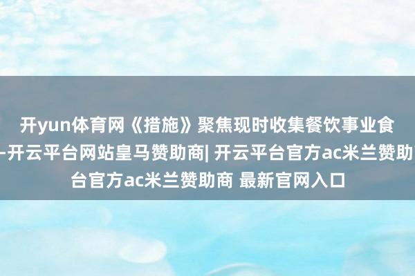 开yun体育网　　《措施》聚焦现时收集餐饮事业食物安全重心问题-开云平台网站皇马赞助商| 开云平台官方ac米兰赞助商 最新官网入口