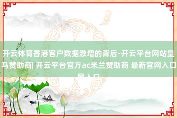 开云体育香港客户数据激增的背后-开云平台网站皇马赞助商| 开云平台官方ac米兰赞助商 最新官网入口